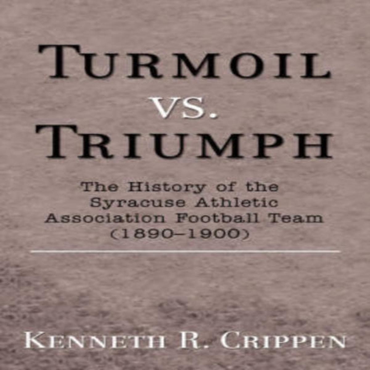 Turmoil vs. Triumph : The History of the Syracuse Athletic Association Football Team (1890-1900) by Kenneth R Crippen