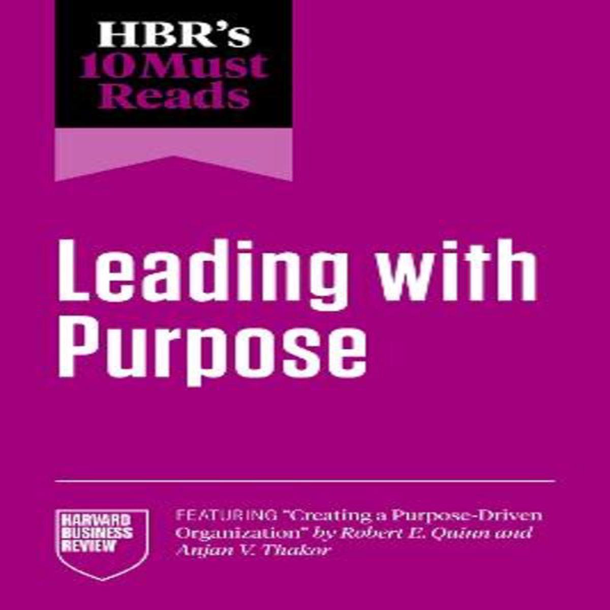HBR’s 10 Must Reads on Leading with Purpose (featuring “Creating a Purpose-Driven Organization” by Robert E. Quinn and Anjan V. Thakor)