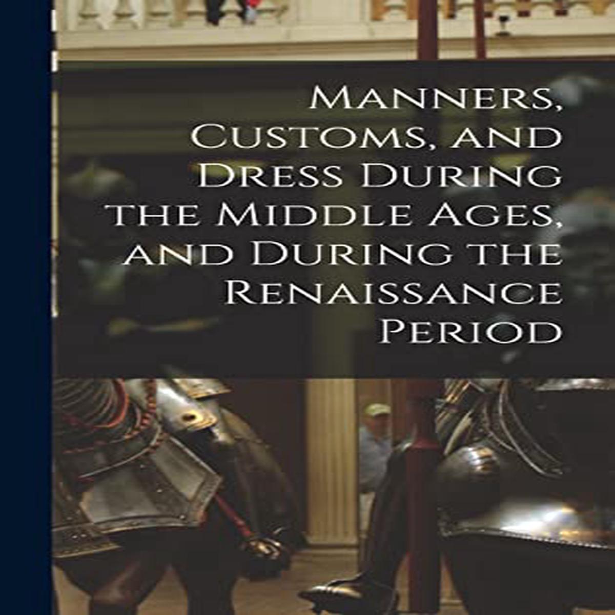 Manners  Customs  and Dress During the Middle Ages  and During the Renaissance Period