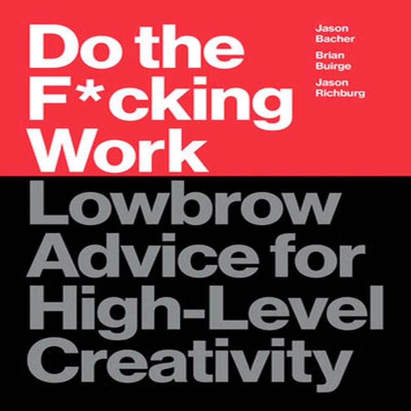 Do The F*cking Work: Lowbrow Advice For High-Level Creativity