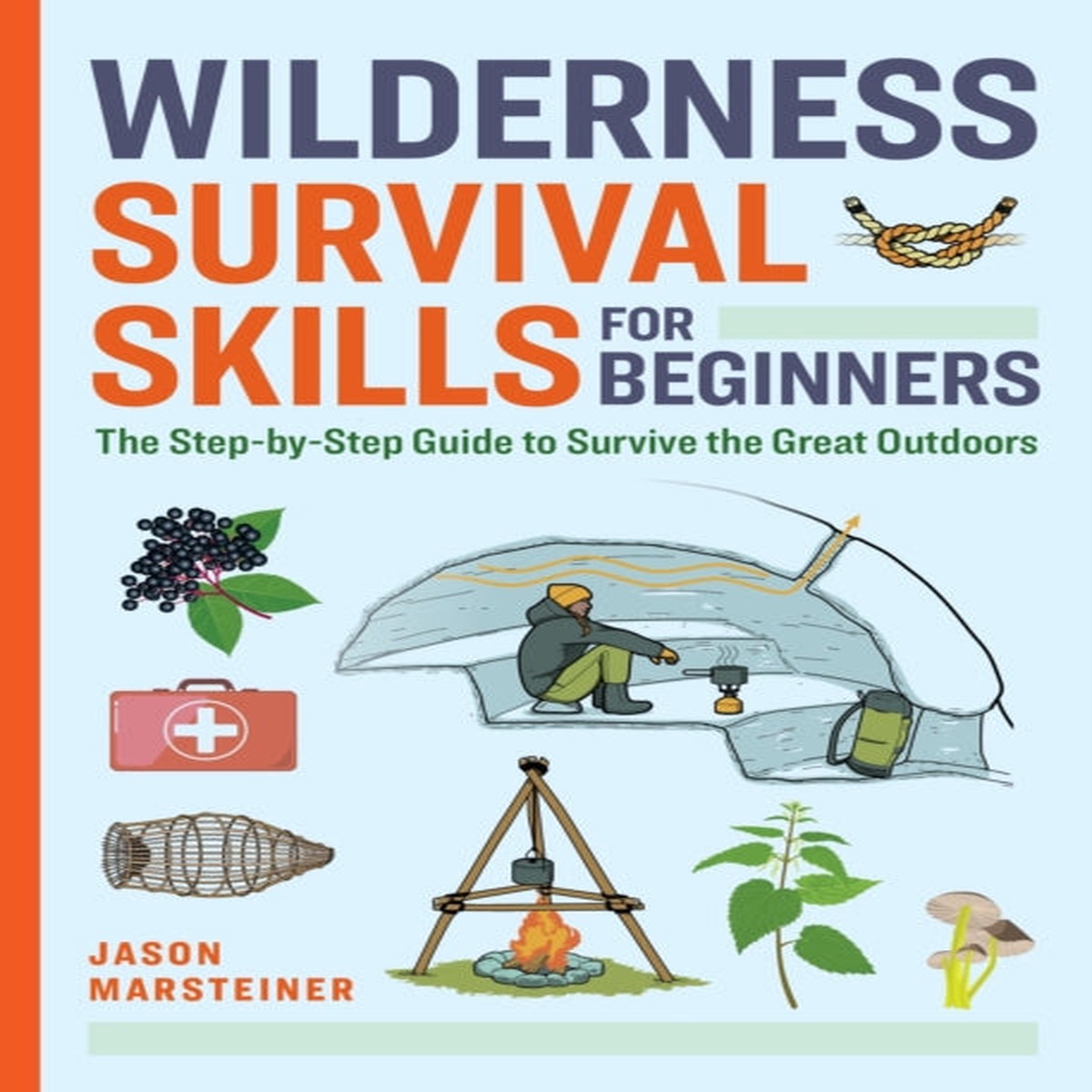 Wilderness Survival Skills for Beginners : The Step-by-Step Guide to Survive the Great Outdoors by Jason Marsteiner