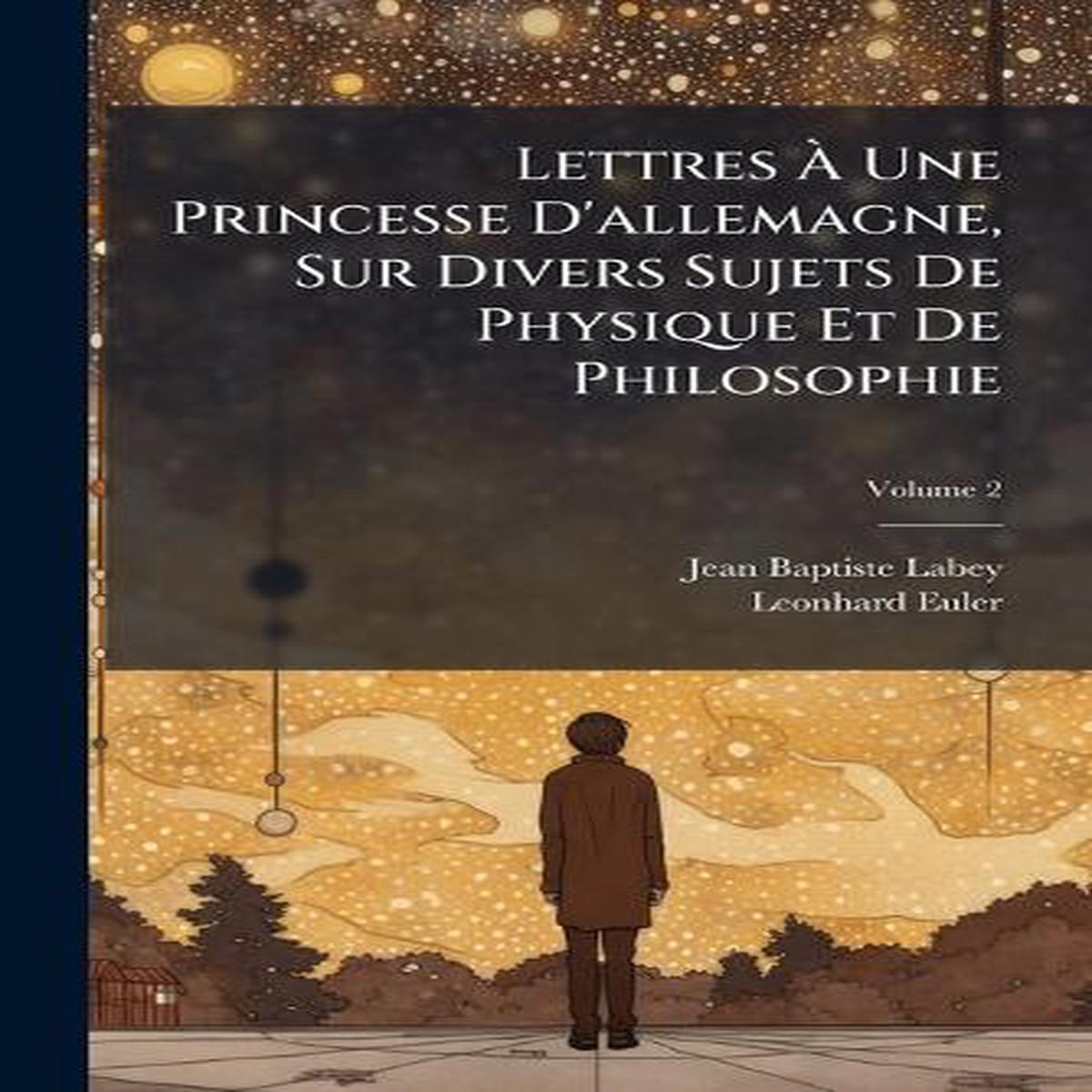 Lettres Une Princesse D allemagne  Sur Divers Sujets De Physique Et De Philosophie; Volume 2