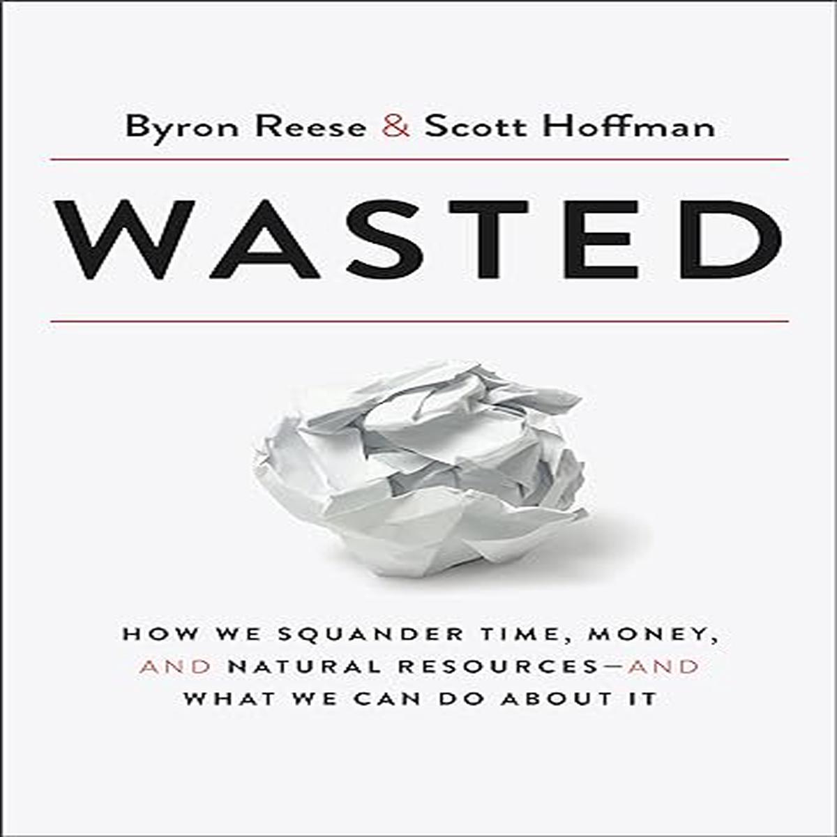 Wasted: How We Squander Time, Money, and Natural Resources-and What We Can Do About It